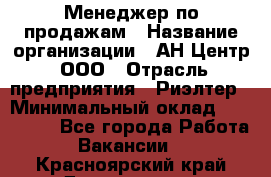 Менеджер по продажам › Название организации ­ АН Центр, ООО › Отрасль предприятия ­ Риэлтер › Минимальный оклад ­ 100 000 - Все города Работа » Вакансии   . Красноярский край,Дивногорск г.